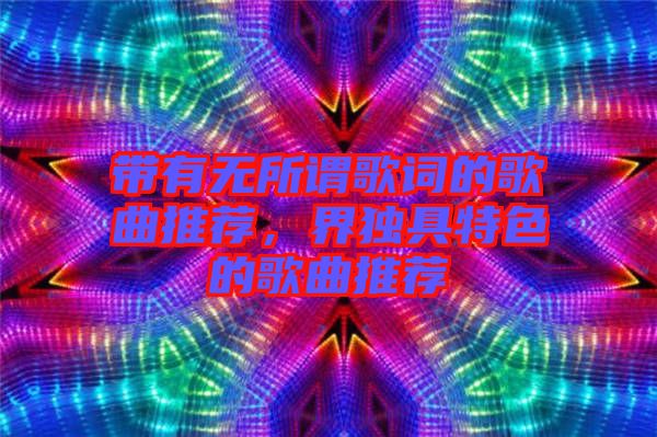 帶有無所謂歌詞的歌曲推薦，界獨具特色的歌曲推薦