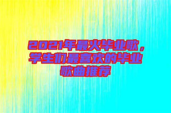 2021年最火畢業(yè)歌，學(xué)生們最喜歡的畢業(yè)歌曲推薦