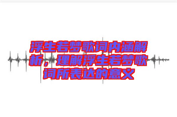浮生若夢(mèng)歌詞內(nèi)涵解析，理解浮生若夢(mèng)歌詞所表達(dá)的意義
