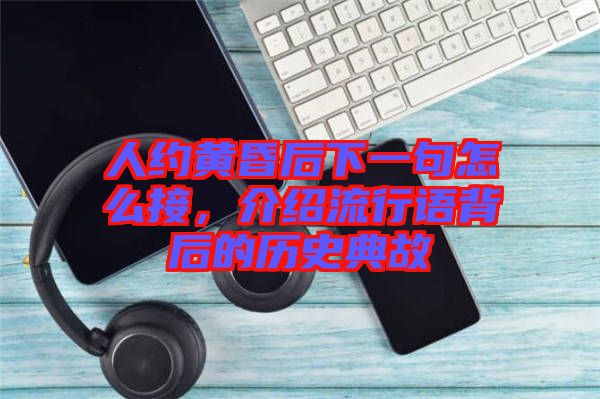 人約黃昏后下一句怎么接，介紹流行語(yǔ)背后的歷史典故