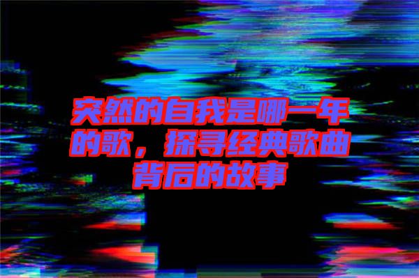 突然的自我是哪一年的歌，探尋經(jīng)典歌曲背后的故事