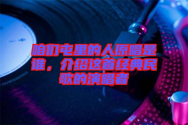咱們屯里的人原唱是誰，介紹這首經(jīng)典民歌的演唱者