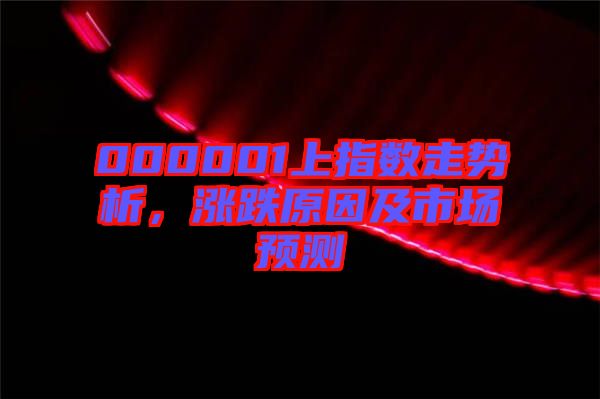 000001上指數(shù)走勢析，漲跌原因及市場預測