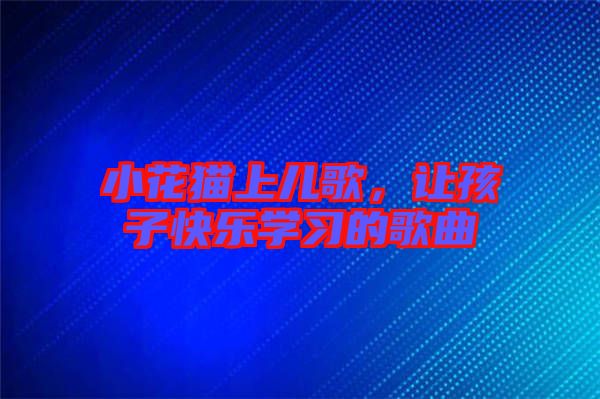 小花貓上兒歌，讓孩子快樂學(xué)習(xí)的歌曲