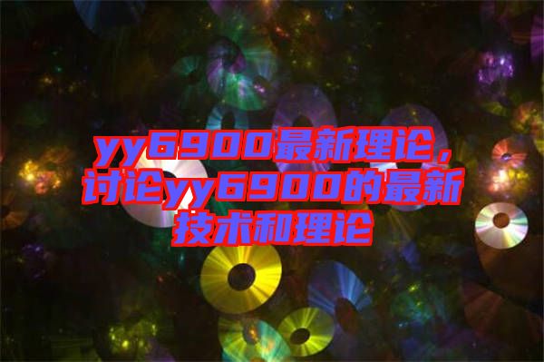 yy6900最新理論，討論yy6900的最新技術(shù)和理論