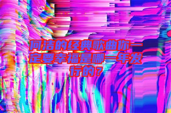 何潔的經典歌曲你一定要幸福是哪一年發(fā)行的？