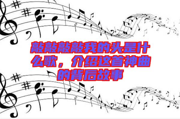 敲敲敲敲我的頭是什么歌，介紹這首神曲的背后故事