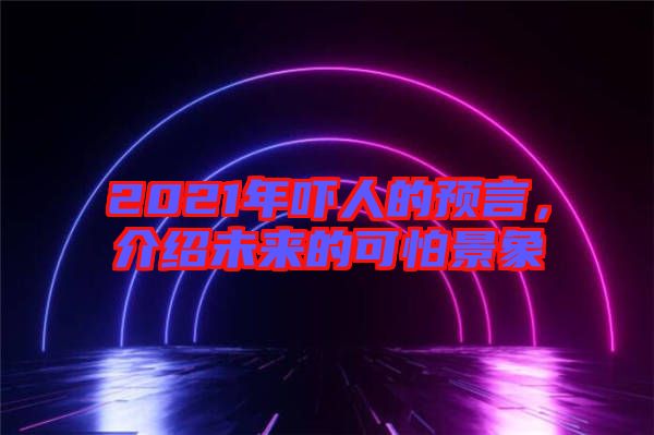 2021年嚇人的預言，介紹未來的可怕景象