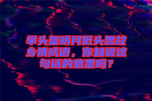 舉頭望明月低頭思故鄉(xiāng)猜成語(yǔ)，你知道這句話(huà)的意思嗎？