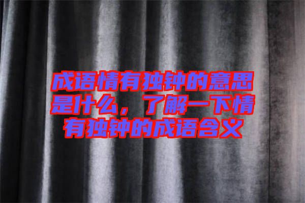 成語情有獨鐘的意思是什么，了解一下情有獨鐘的成語含義