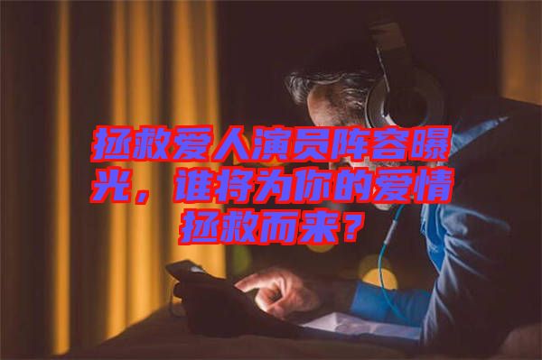 拯救愛人演員陣容曝光，誰將為你的愛情拯救而來？