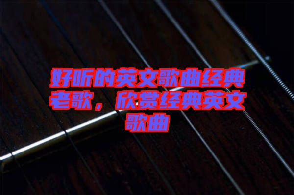 好聽(tīng)的英文歌曲經(jīng)典老歌，欣賞經(jīng)典英文歌曲