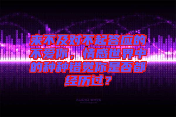 來不及對不起答應(yīng)的不愛你，情感世界中的種種錯覺你是否都經(jīng)歷過？