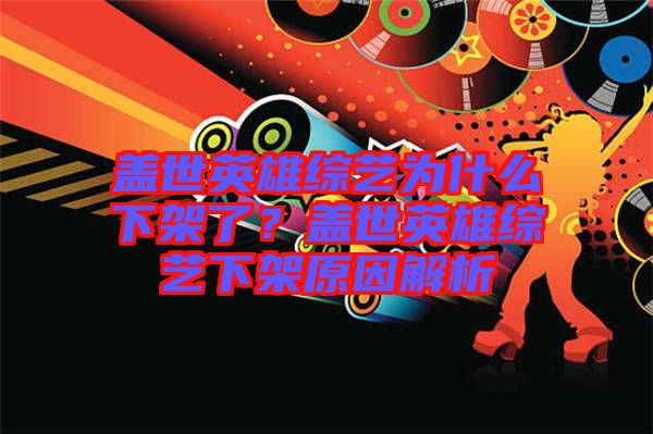 蓋世英雄綜藝為什么下架了？蓋世英雄綜藝下架原因解析