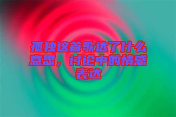 孤獨(dú)這首歌達(dá)了什么意思，討論中的情感表達(dá)