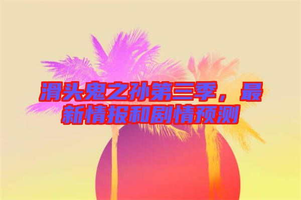 滑頭鬼之孫第三季，最新情報(bào)和劇情預(yù)測(cè)