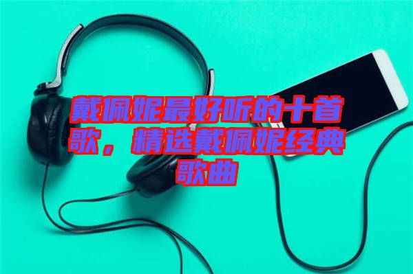 戴佩妮最好聽的十首歌，精選戴佩妮經(jīng)典歌曲
