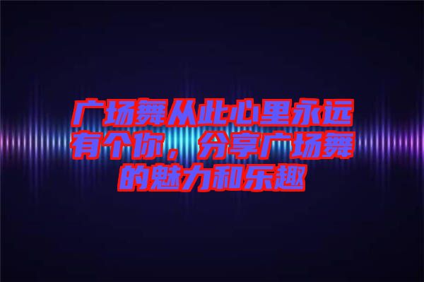 廣場舞從此心里永遠有個你，分享廣場舞的魅力和樂趣