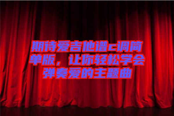 期待愛吉他譜c調(diào)簡單版，讓你輕松學(xué)會(huì)彈奏愛的主題曲