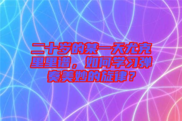 二十歲的某一天尤克里里譜，如何學(xué)習(xí)彈奏美妙的旋律？