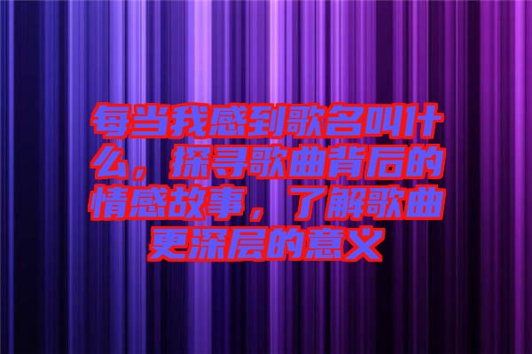 每當(dāng)我感到歌名叫什么，探尋歌曲背后的情感故事，了解歌曲更深層的意義
