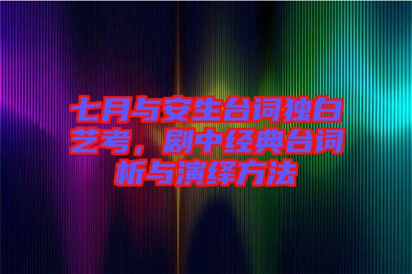 七月與安生臺詞獨白藝考，劇中經(jīng)典臺詞析與演繹方法
