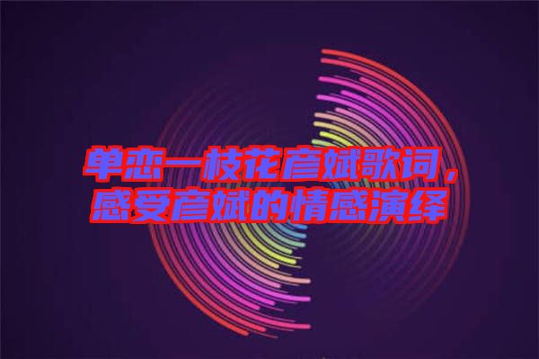 單戀一枝花彥斌歌詞，感受彥斌的情感演繹