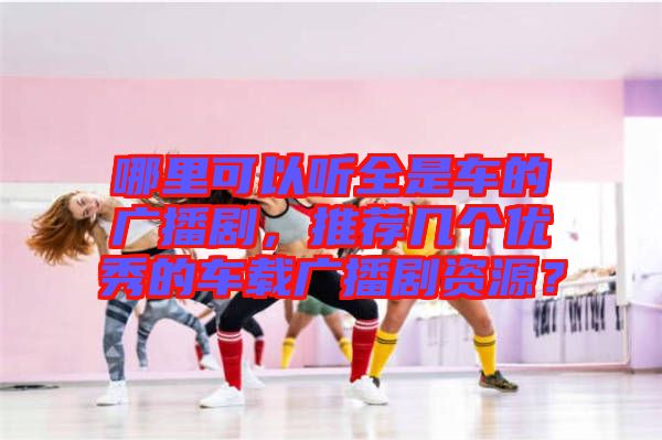 哪里可以聽(tīng)全是車的廣播劇，推薦幾個(gè)優(yōu)秀的車載廣播劇資源？
