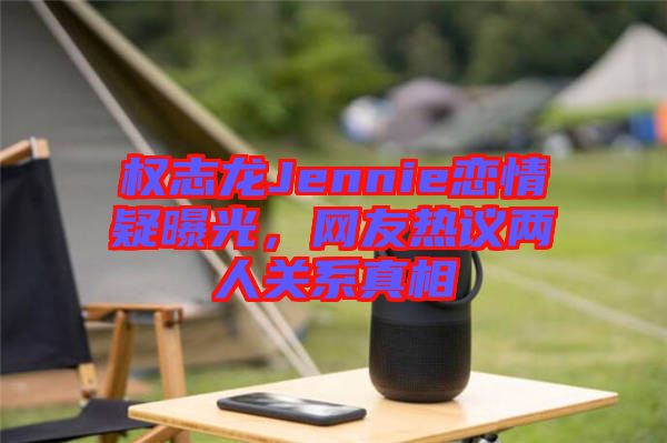 權(quán)志龍Jennie戀情疑曝光，網(wǎng)友熱議兩人關(guān)系真相