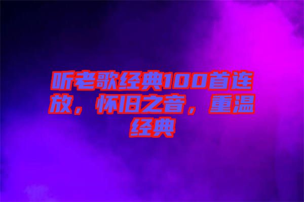 聽(tīng)老歌經(jīng)典100首連放，懷舊之音，重溫經(jīng)典