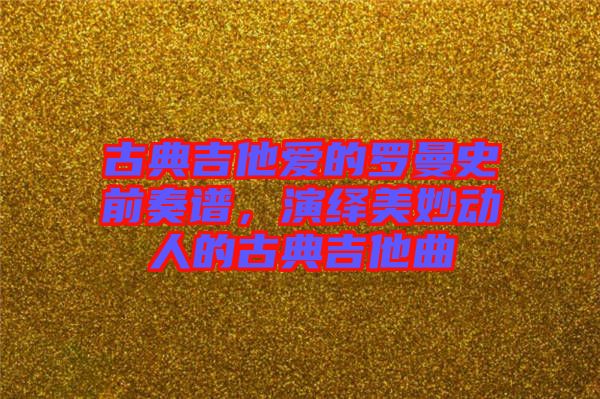 古典吉他愛的羅曼史前奏譜，演繹美妙動(dòng)人的古典吉他曲