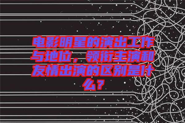電影明星的演出工作與地位，領銜主演和友情出演的區(qū)別是什么？