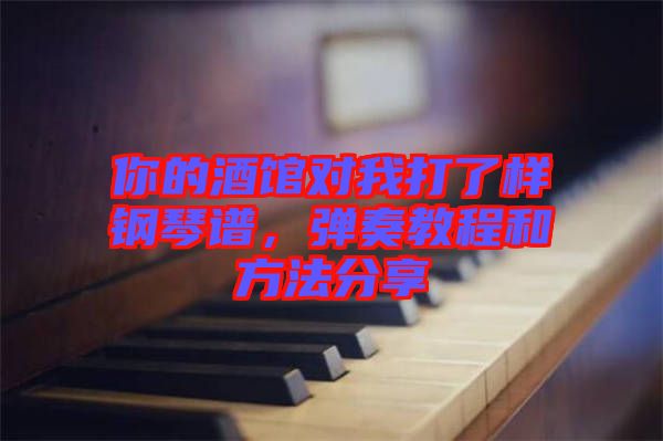 你的酒館對我打了樣鋼琴譜，彈奏教程和方法分享