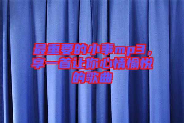 最重要的小事mp3，享一首讓你心情愉悅的歌曲