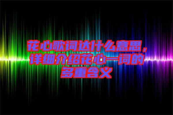 花心歌詞達(dá)什么意思，詳細(xì)介紹花心一詞的多重含義