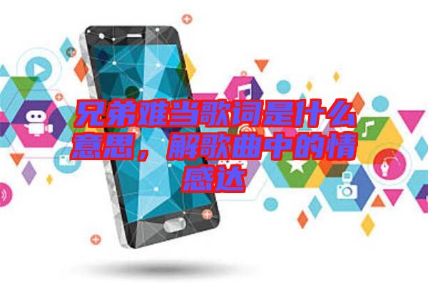 兄弟難當(dāng)歌詞是什么意思，解歌曲中的情感達(dá)