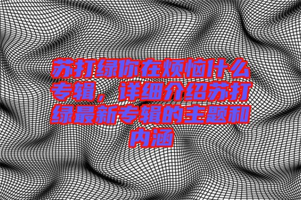 蘇打綠你在煩惱什么專輯，詳細(xì)介紹蘇打綠最新專輯的主題和內(nèi)涵