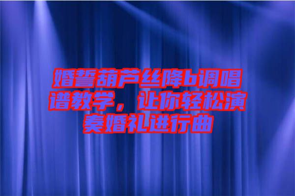 婚誓葫蘆絲降b調(diào)唱譜教學(xué)，讓你輕松演奏婚禮進(jìn)行曲