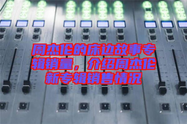 周杰倫的床邊故事專輯銷量，介紹周杰倫新專輯銷售情況