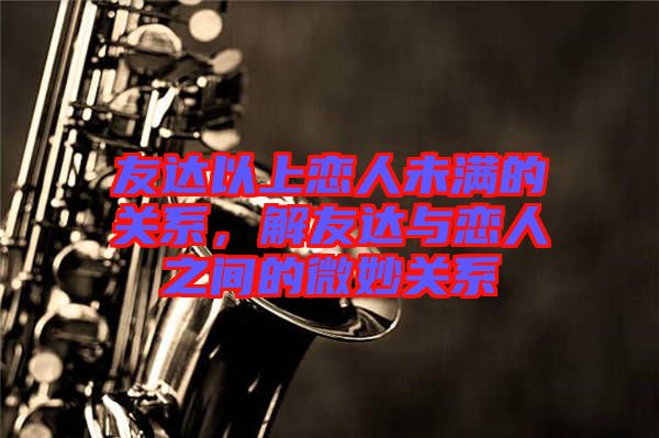 友達以上戀人未滿的關系，解友達與戀人之間的微妙關系