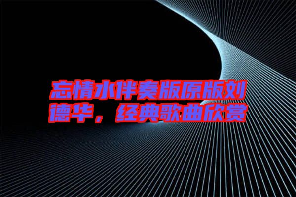 忘情水伴奏版原版劉德華，經(jīng)典歌曲欣賞