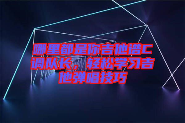 哪里都是你吉他譜C調(diào)隊(duì)長，輕松學(xué)習(xí)吉他彈唱技巧