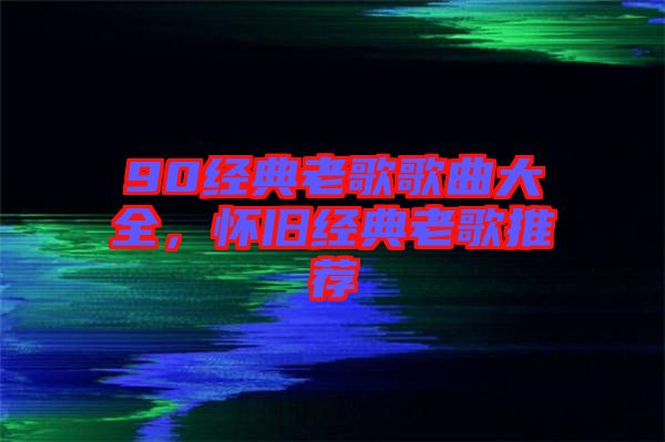 90經(jīng)典老歌歌曲大全，懷舊經(jīng)典老歌推薦