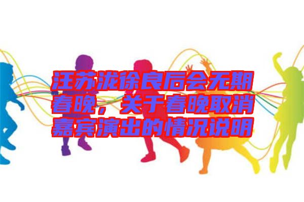 汪蘇瀧徐良后會無期春晚，關(guān)于春晚取消嘉賓演出的情況說明