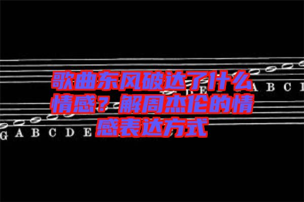 歌曲東風破達了什么情感？解周杰倫的情感表達方式