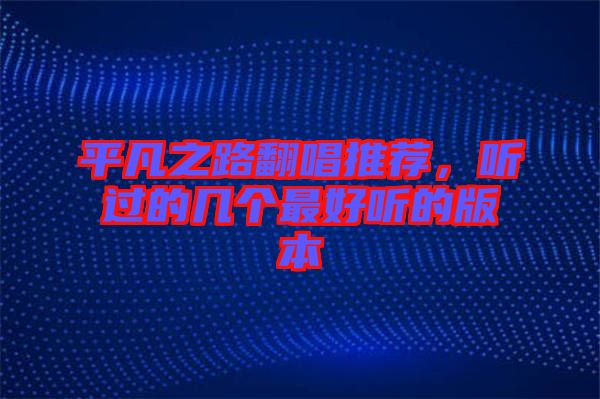 平凡之路翻唱推薦，聽(tīng)過(guò)的幾個(gè)最好聽(tīng)的版本