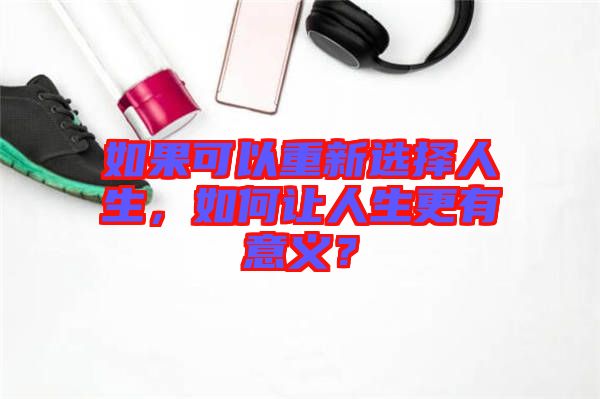 如果可以重新選擇人生，如何讓人生更有意義？