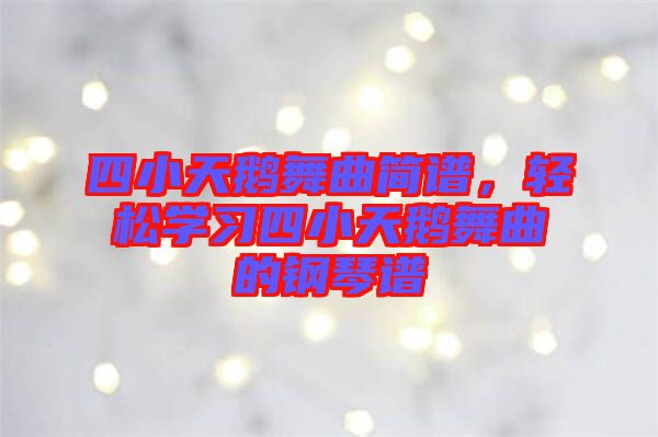 四小天鵝舞曲簡譜，輕松學習四小天鵝舞曲的鋼琴譜