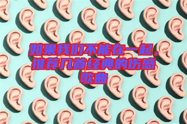 如果我們不能在一起，推薦幾首經(jīng)典的傷感歌曲