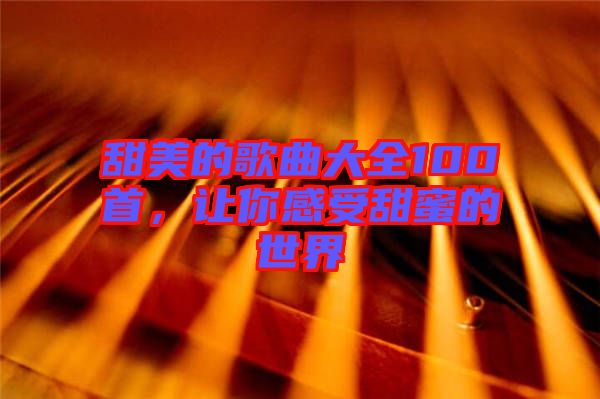 甜美的歌曲大全100首，讓你感受甜蜜的世界